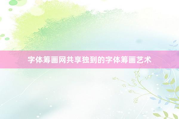 字体筹画网共享独到的字体筹画艺术