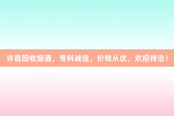 许昌回收烟酒，专科诚信，价钱从优，欢招待洽！