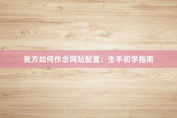 我方如何作念网站配置：生手初学指南
